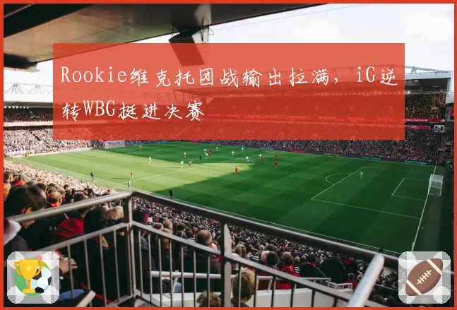 Rookie维克托团战输出拉满，iG逆转WBG挺进决赛