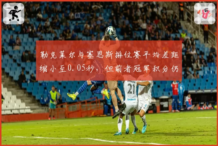 勒克莱尔与塞恩斯排位赛平均差距缩小至0.05秒,但前者冠军积分仍领先43分
