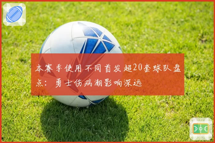 本赛季使用不同首发超20套球队盘点:勇士伤病潮影响深远