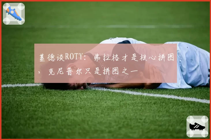基德谈ROTY:弗拉格才是核心拼图,克尼普尔只是拼图之一