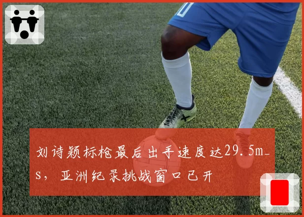刘诗颖标枪最后出手速度达29.5m_s，亚洲纪录挑战窗口已开