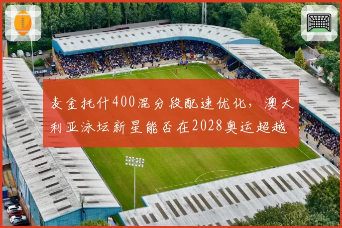 麦金托什400混分段配速优化，澳大利亚泳坛新星能否在2028奥运超越莱德基