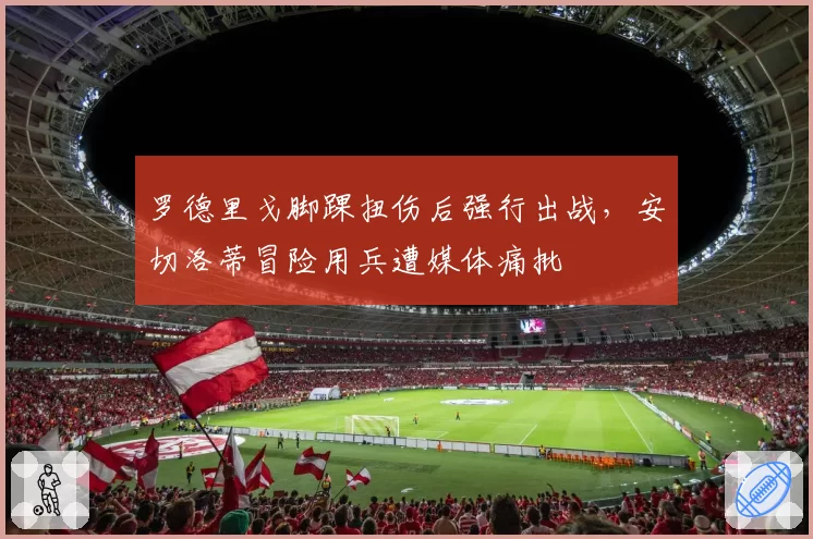罗德里戈脚踝扭伤后强行出战，安切洛蒂冒险用兵遭媒体痛批