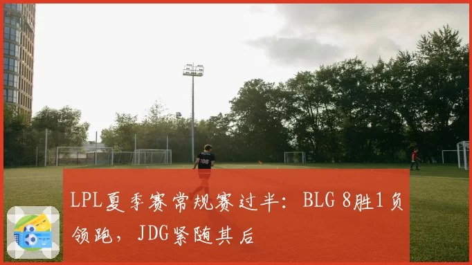 LPL夏季赛常规赛过半：BLG 8胜1负领跑，JDG紧随其后