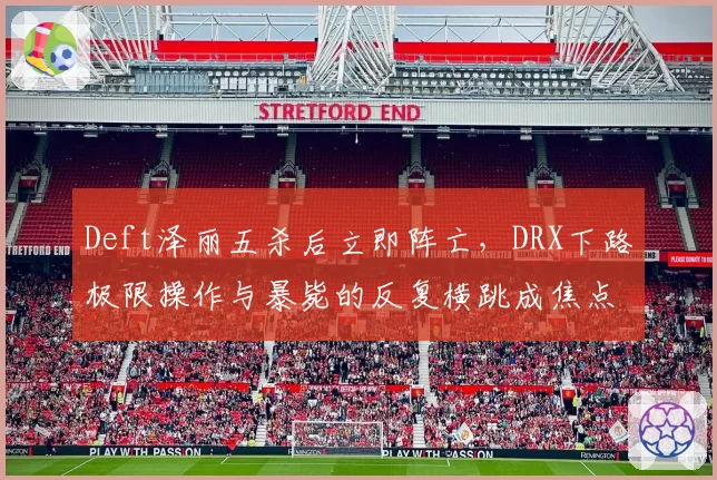 Deft泽丽五杀后立即阵亡，DRX下路极限操作与暴毙的反复横跳成焦点