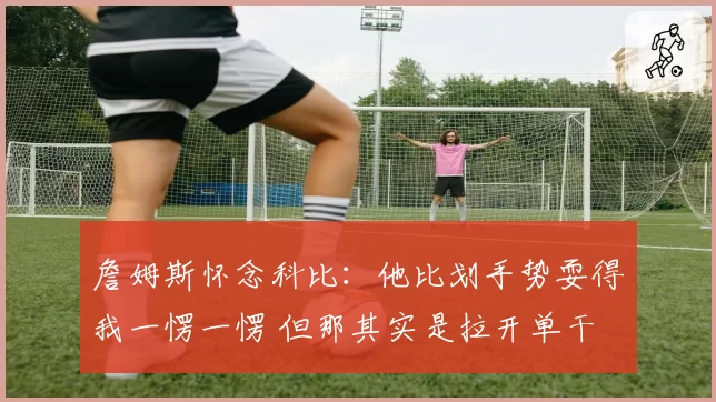 詹姆斯怀念科比:他比划手势耍得我一愣一愣 但那其实是拉开单干