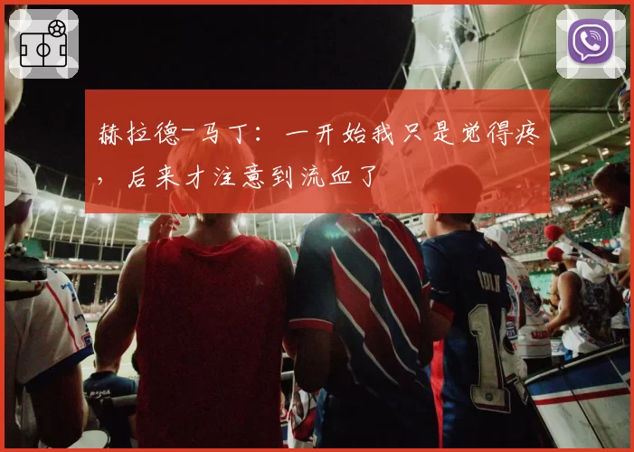 赫拉德-马丁：一开始我只是觉得疼，后来才注意到流血了