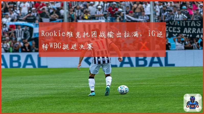 Rookie维克托团战输出拉满，iG逆转WBG挺进决赛
