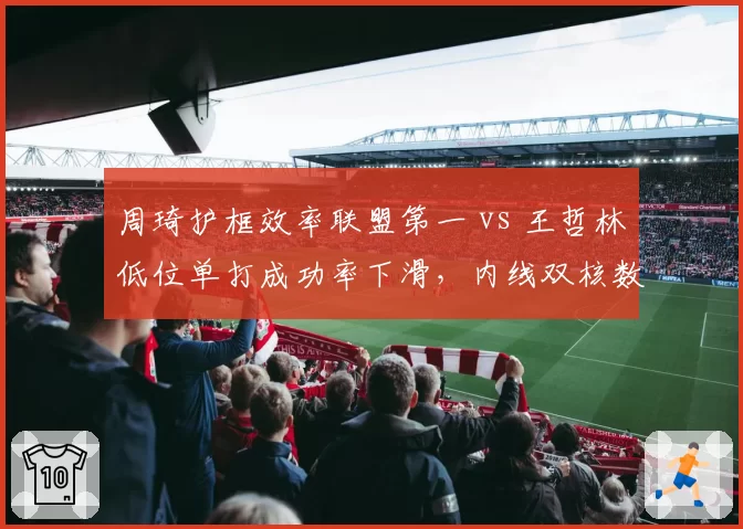 周琦护框效率联盟第一 vs 王哲林低位单打成功率下滑,内线双核数据对比