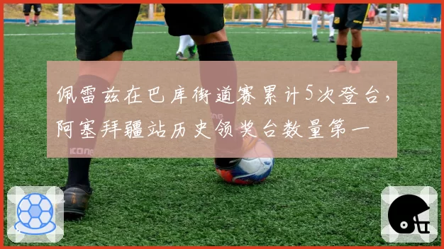 佩雷兹在巴库街道赛累计5次登台,阿塞拜疆站历史领奖台数量第一