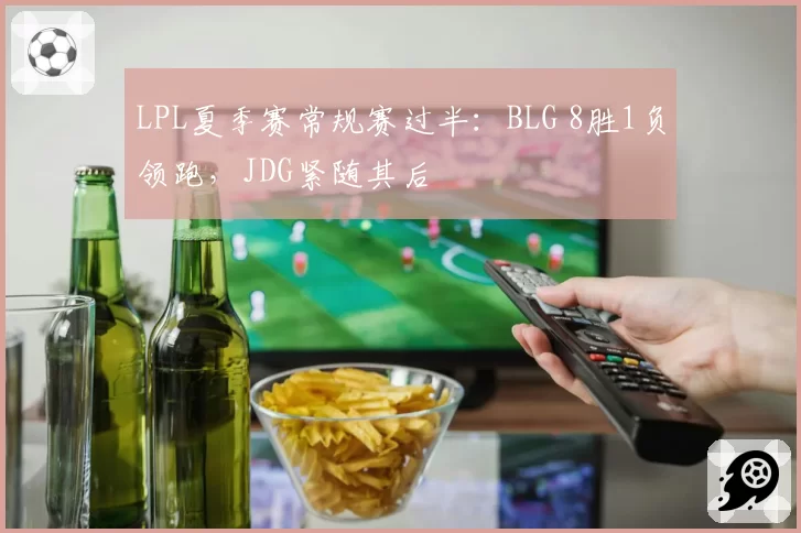 LPL夏季赛常规赛过半：BLG 8胜1负领跑，JDG紧随其后