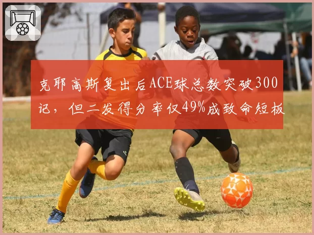 克耶高斯复出后ACE球总数突破300记，但二发得分率仅49%成致命短板