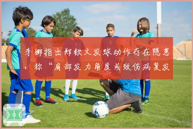 李娜指出郑钦文发球动作存在隐患，称“肩部发力角度或致伤病复发”
