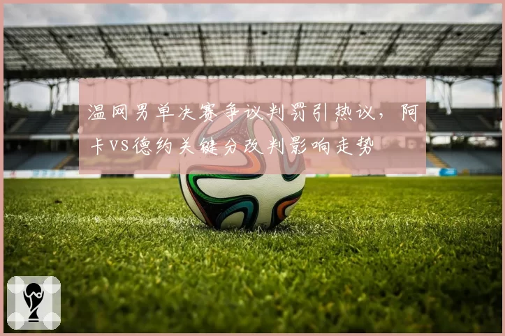 温网男单决赛争议判罚引热议,阿卡vs德约关键分改判影响走势