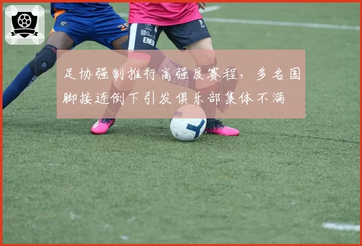 足协强制推行高强度赛程，多名国脚接连倒下引发俱乐部集体不满
