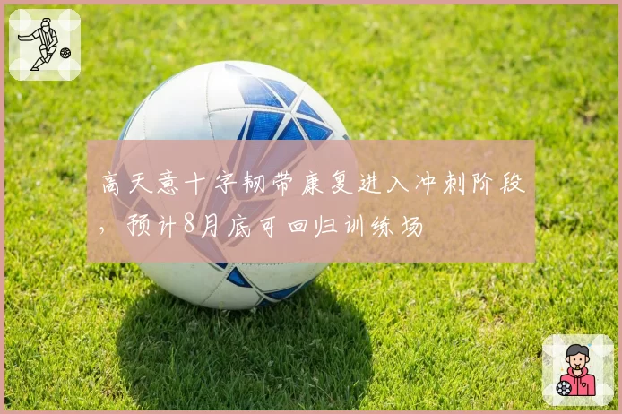 高天意十字韧带康复进入冲刺阶段，预计8月底可回归训练场
