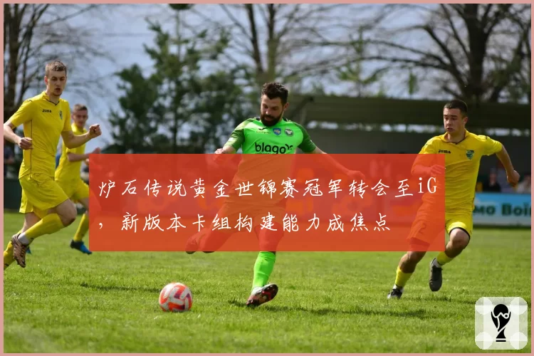 炉石传说黄金世锦赛冠军转会至iG，新版本卡组构建能力成焦点