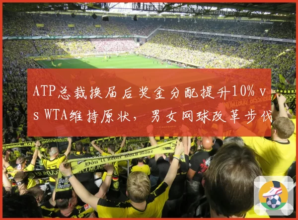 ATP总裁换届后奖金分配提升10% vs WTA维持原状,男女网球改革步伐不一