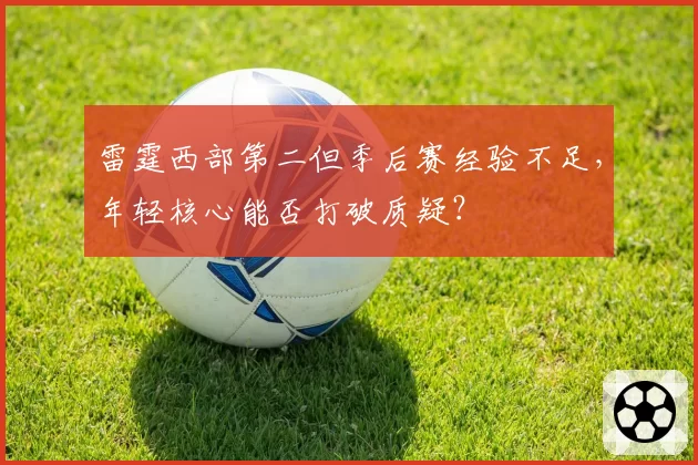 雷霆西部第二但季后赛经验不足，年轻核心能否打破质疑？