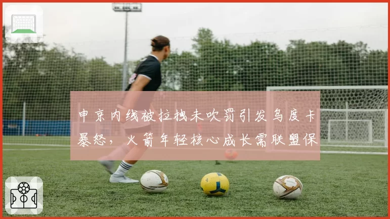申京内线被拉拽未吹罚引发乌度卡暴怒，火箭年轻核心成长需联盟保护吗？