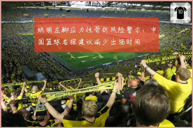 姚明左脚应力性骨折风险警示，中国篮球名宿建议减少出场时间