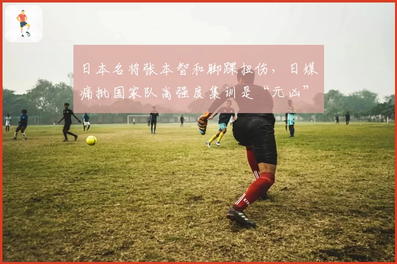 日本名将张本智和脚踝扭伤,日媒痛批国家队高强度集训是“元凶”