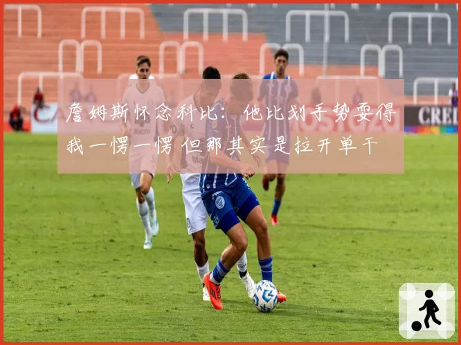 詹姆斯怀念科比:他比划手势耍得我一愣一愣 但那其实是拉开单干