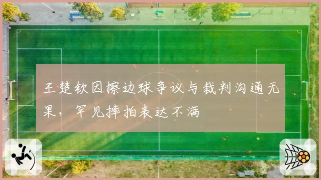 王楚钦因擦边球争议与裁判沟通无果,罕见摔拍表达不满