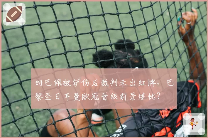 姆巴佩被铲伤后裁判未出红牌，巴黎圣日耳曼欧冠晋级前景堪忧？