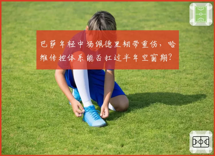 巴萨年轻中场佩德里韧带重伤,哈维传控体系能否扛过半年空窗期?