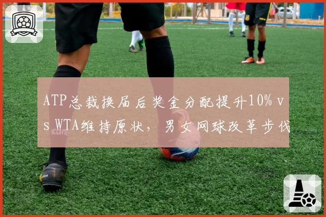 ATP总裁换届后奖金分配提升10% vs WTA维持原状，男女网球改革步伐不一