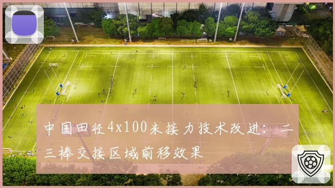 中国田径4x100米接力技术改进：二三棒交接区域前移效果