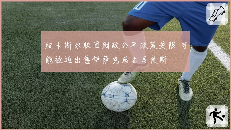 纽卡斯尔联因财政公平政策受限 可能被迫出售伊萨克或吉马良斯