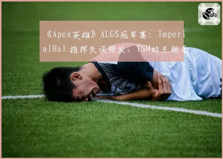 《Apex英雄》ALGS冠军赛：ImperialHal 指挥失误频发，TSM的王朝是否即将落幕？