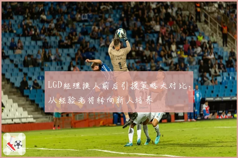 LGD经理换人前后引援策略大对比,从经验老将转向新人培养