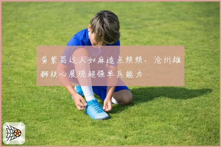 黄紫昌过人如麻造点频频,沧州雄狮核心展现超强单兵能力