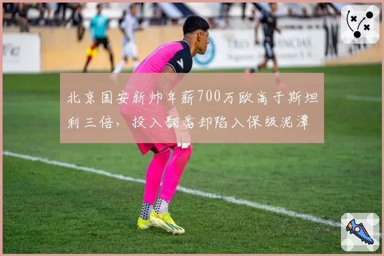 北京国安新帅年薪700万欧高于斯坦利三倍，投入翻番却陷入保级泥潭