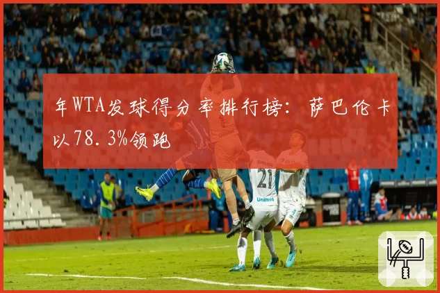 年WTA发球得分率排行榜：萨巴伦卡以78.3%领跑