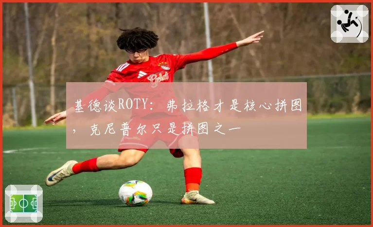 基德谈ROTY:弗拉格才是核心拼图,克尼普尔只是拼图之一