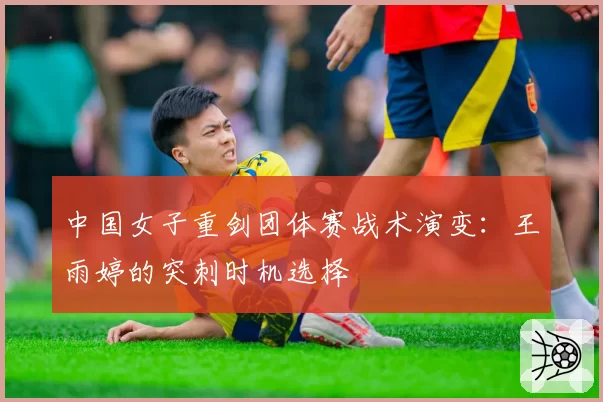 中国女子重剑团体赛战术演变：王雨婷的突刺时机选择