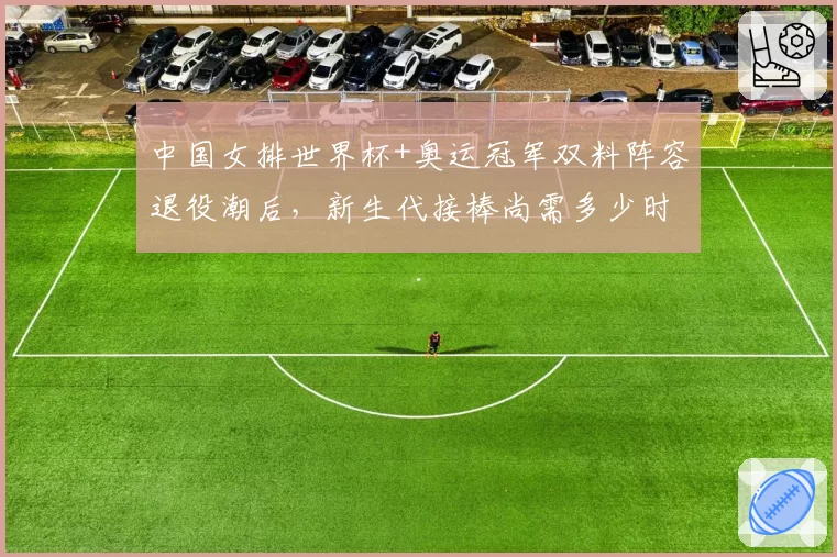 中国女排世界杯+奥运冠军双料阵容退役潮后，新生代接棒尚需多少时间？