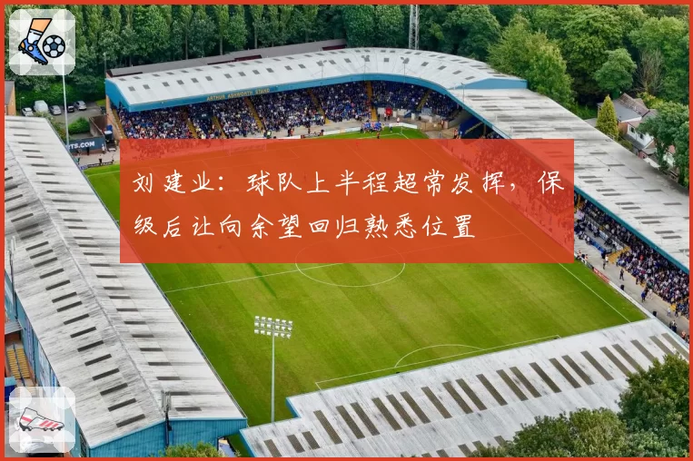 刘建业：球队上半程超常发挥，保级后让向余望回归熟悉位置