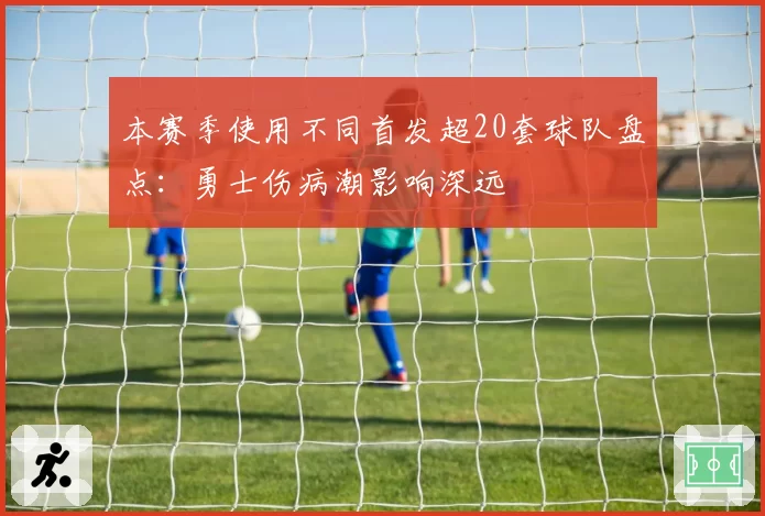 本赛季使用不同首发超20套球队盘点:勇士伤病潮影响深远