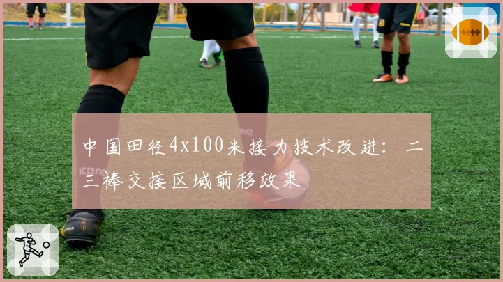 中国田径4x100米接力技术改进：二三棒交接区域前移效果
