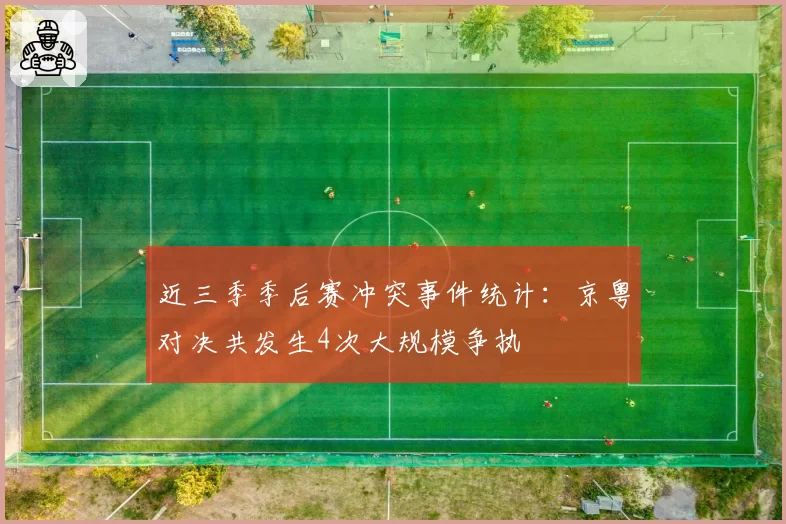 近三季季后赛冲突事件统计：京粤对决共发生4次大规模争执