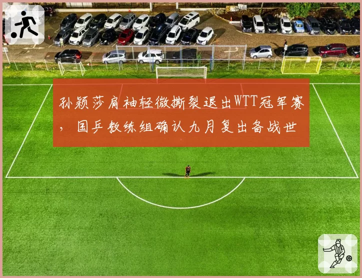 孙颖莎肩袖轻微撕裂退出WTT冠军赛，国乒教练组确认九月复出备战世锦赛