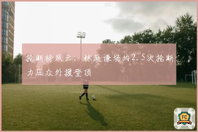 抢断榜风云：林庭谦场均2.5次抢断力压众外援登顶