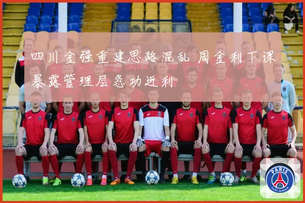四川金强重建思路混乱 周金利下课暴露管理层急功近利