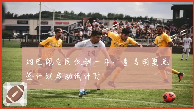 姆巴佩合同仅剩一年，皇马明夏免签计划启动倒计时
