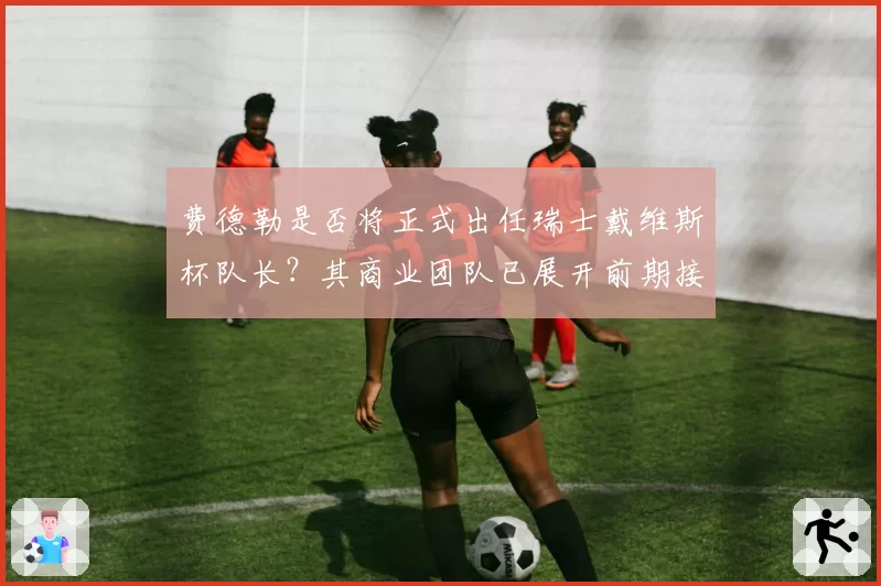 费德勒是否将正式出任瑞士戴维斯杯队长？其商业团队已展开前期接触。